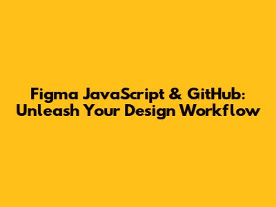 Figma JavaScript & GitHub: Unleash Your Design Workflow