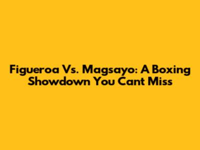 Figueroa Vs. Magsayo: A Boxing Showdown You Can't Miss