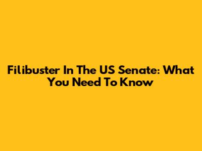 Filibuster In The US Senate: What You Need To Know