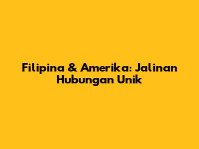 Filipina & Amerika: Jalinan Hubungan Unik