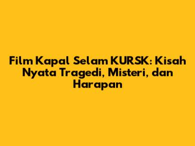 Film	Kapal Selam	KURSK:	Kisah Nyata	Tragedi,	Misteri,	dan	Harapan