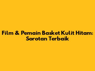 Film & Pemain Basket Kulit Hitam: Sorotan Terbaik