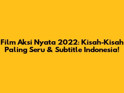 Film Aksi Nyata 2022: Kisah-Kisah Paling Seru & Subtitle Indonesia!