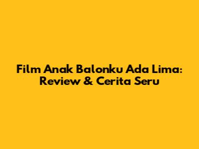 Film Anak 'Balonku Ada Lima': Review & Cerita Seru