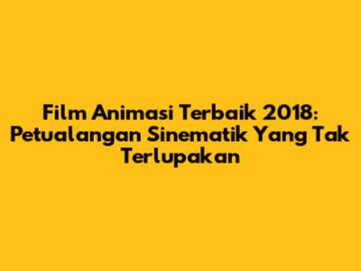 Film Animasi Terbaik 2018: Petualangan Sinematik Yang Tak Terlupakan