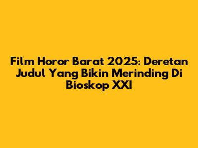 Film Horor Barat 2025: Deretan Judul Yang Bikin Merinding Di Bioskop XXI