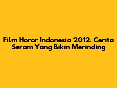 Film Horor Indonesia 2012: Cerita Seram Yang Bikin Merinding