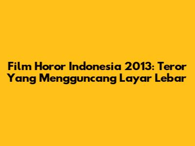 Film Horor Indonesia 2013: Teror Yang Mengguncang Layar Lebar