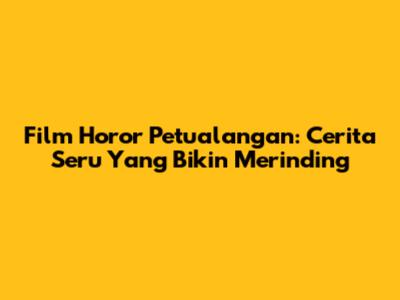 Film Horor Petualangan: Cerita Seru Yang Bikin Merinding