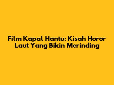 Film Kapal Hantu: Kisah Horor Laut Yang Bikin Merinding