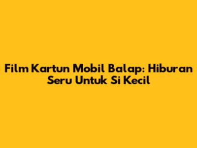 Film Kartun Mobil Balap: Hiburan Seru Untuk Si Kecil