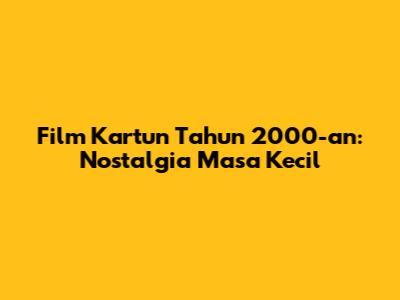 Film Kartun Tahun 2000-an: Nostalgia Masa Kecil