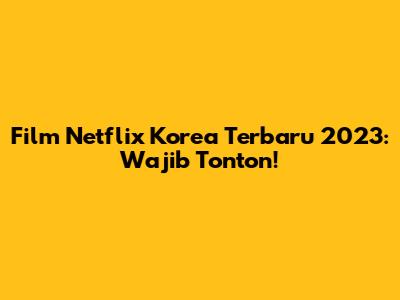 Film Netflix Korea Terbaru 2023: Wajib Tonton!