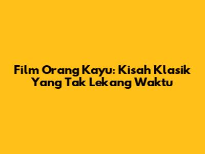 Film Orang Kayu: Kisah Klasik Yang Tak Lekang Waktu