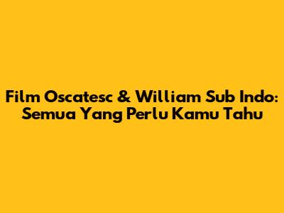 Film Oscatesc & William Sub Indo: Semua Yang Perlu Kamu Tahu