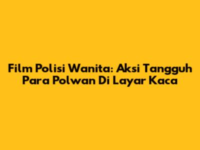 Film Polisi Wanita: Aksi Tangguh Para Polwan Di Layar Kaca