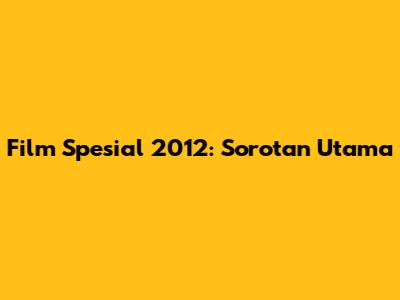 Film Spesial 2012: Sorotan Utama