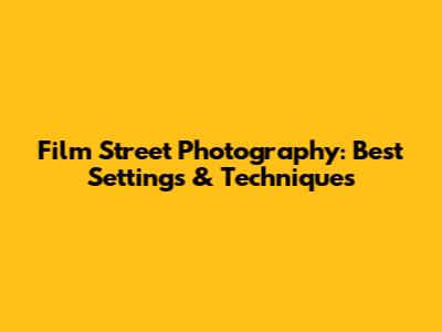 Film Street Photography: Best Settings & Techniques