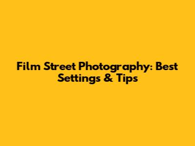 Film Street Photography: Best Settings & Tips