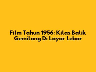 Film Tahun 1956: Kilas Balik Gemilang Di Layar Lebar