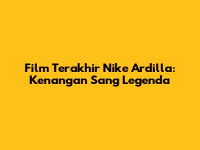 Film Terakhir Nike Ardilla: Kenangan Sang Legenda