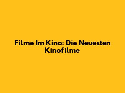 Filme Im Kino: Die Neuesten Kinofilme