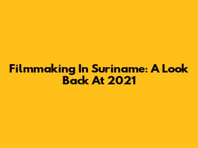 Filmmaking In Suriname: A Look Back At 2021