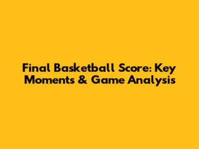 Final Basketball Score: Key Moments & Game Analysis