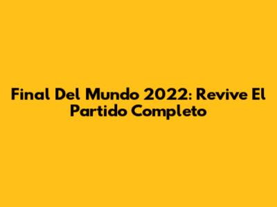 Final Del Mundo 2022: Revive El Partido Completo