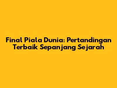 Final Piala Dunia: Pertandingan Terbaik Sepanjang Sejarah