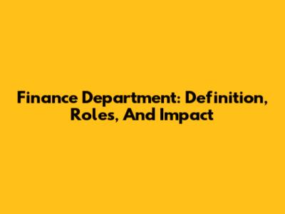 Finance Department: Definition, Roles, And Impact