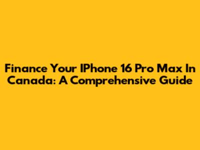 Finance Your IPhone 16 Pro Max In Canada: A Comprehensive Guide