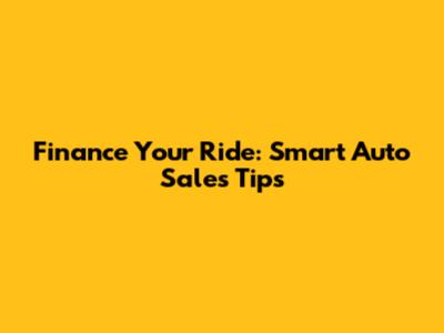 Finance Your Ride: Smart Auto Sales Tips