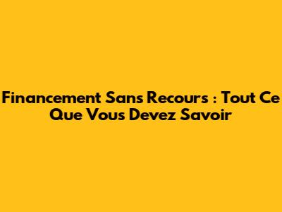 Financement Sans Recours : Tout Ce Que Vous Devez Savoir
