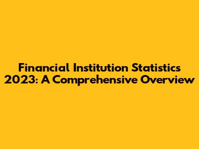 Financial Institution Statistics 2023: A Comprehensive Overview