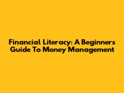 Financial Literacy: A Beginner's Guide To Money Management