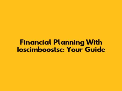 Financial Planning With Ioscimboostsc: Your Guide