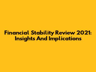 Financial Stability Review 2021: Insights And Implications
