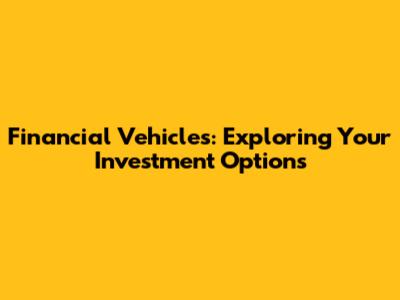 Financial Vehicles: Exploring Your Investment Options