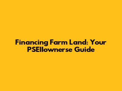 Financing Farm Land: Your PSEIIownerse Guide