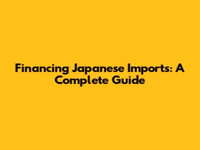 Financing Japanese Imports: A Complete Guide