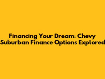 Financing Your Dream: Chevy Suburban Finance Options Explored
