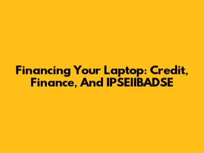 Financing Your Laptop: Credit, Finance, And IPSEIIBADSE