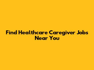 Find Healthcare Caregiver Jobs Near You