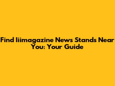 Find Iiimagazine News Stands Near You: Your Guide
