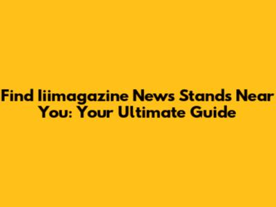 Find Iiimagazine News Stands Near You: Your Ultimate Guide