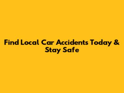 Find Local Car Accidents Today & Stay Safe