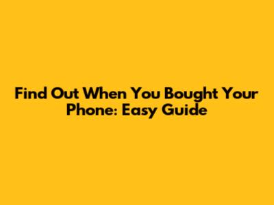 Find Out When You Bought Your Phone: Easy Guide