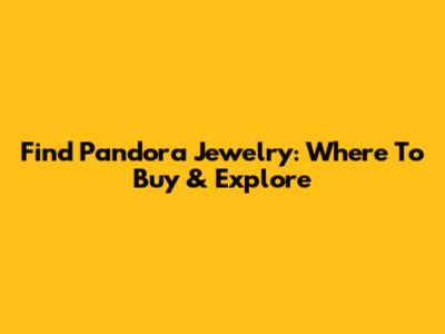Find Pandora Jewelry: Where To Buy & Explore