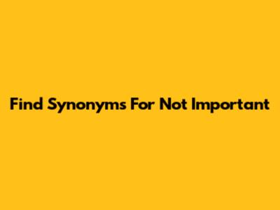 Find Synonyms For 'Not Important'
